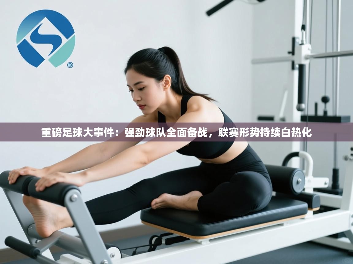 重磅足球大事件:强劲球队全面备战,联赛形势持续白热化 第2张