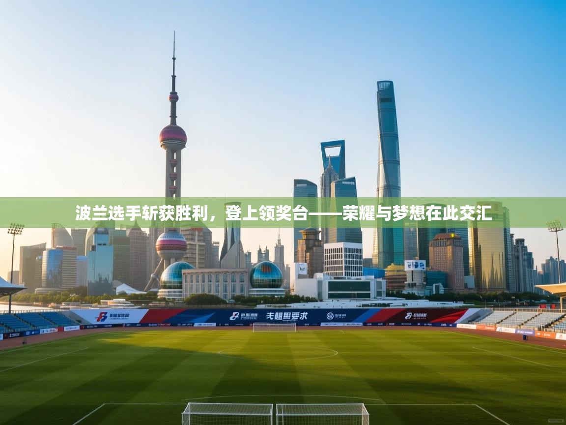 波兰选手斩获胜利，登上领奖台——荣耀与梦想在此交汇