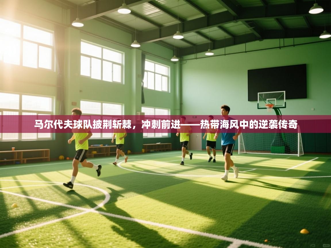 马尔代夫球队披荆斩棘，冲刺前进——热带海风中的逆袭传奇