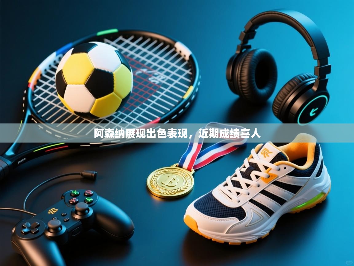 阿森纳展现出色表现，近期成绩喜人