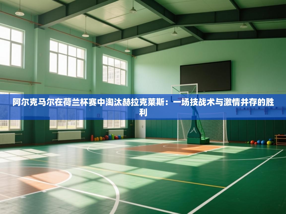 阿尔克马尔在荷兰杯赛中淘汰赫拉克莱斯：一场技战术与激情并存的胜利